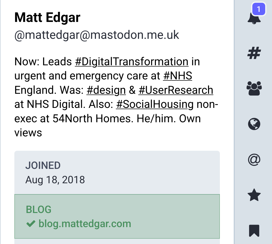 Screenshot of Mastodon profile showing validated link highlighted with a green background:

Matt Edgar
@mattedgar@mastodon.me.uk

Now: Leads #DigitalTransformation in urgent and emergency care at #NHS England. Was: #design & #UserResearch at NHS Digital. Also: #SocialHousing non- exec at 54North Homes. He/him. Own views

JOINED

Aug 18, 2018

BLOG

✔blog.mattedgar.com