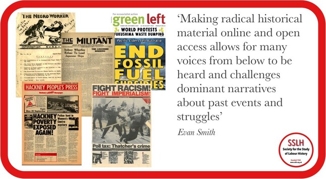 Images of radical newspapers and magazines from throughout the 20th century. Text: Making radical historical material online and open access allows for many voices from below to be heard and challenges dominant narratives about past events and struggles’