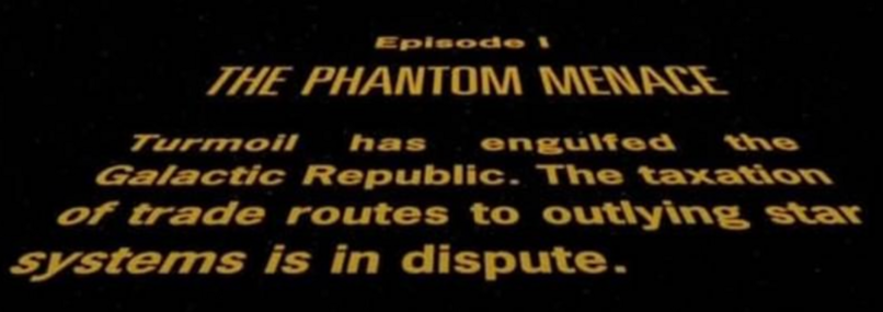 Screenshot of the opening text from Star Wars Episode 1 - The Phantom Menace 

"The taxation of trade routes to outlying star systems is in dispute..."