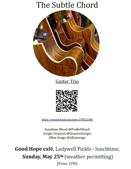 Flyer for the Subtle Chord (guitar trio) gig.
Has a round picture showing the shoulders of 3 acoustic guitars, staked vertically close to one another.
Flyer names the 3 performers (Jonathan Wood @PodletWood, Sergio Graziosi @GraziosiSergio, Allan Seago @allanseago - handles may be for Bluesky, Mastodon or X, it's not specified!).
Includes a link to our music: https://soundcloud.com/user278322384.
Ends with the date-time details:
Good Hope café , Ladywell Fields - lunchtime,
Sunday, May 25th (weather permitting)
[From 1PM]